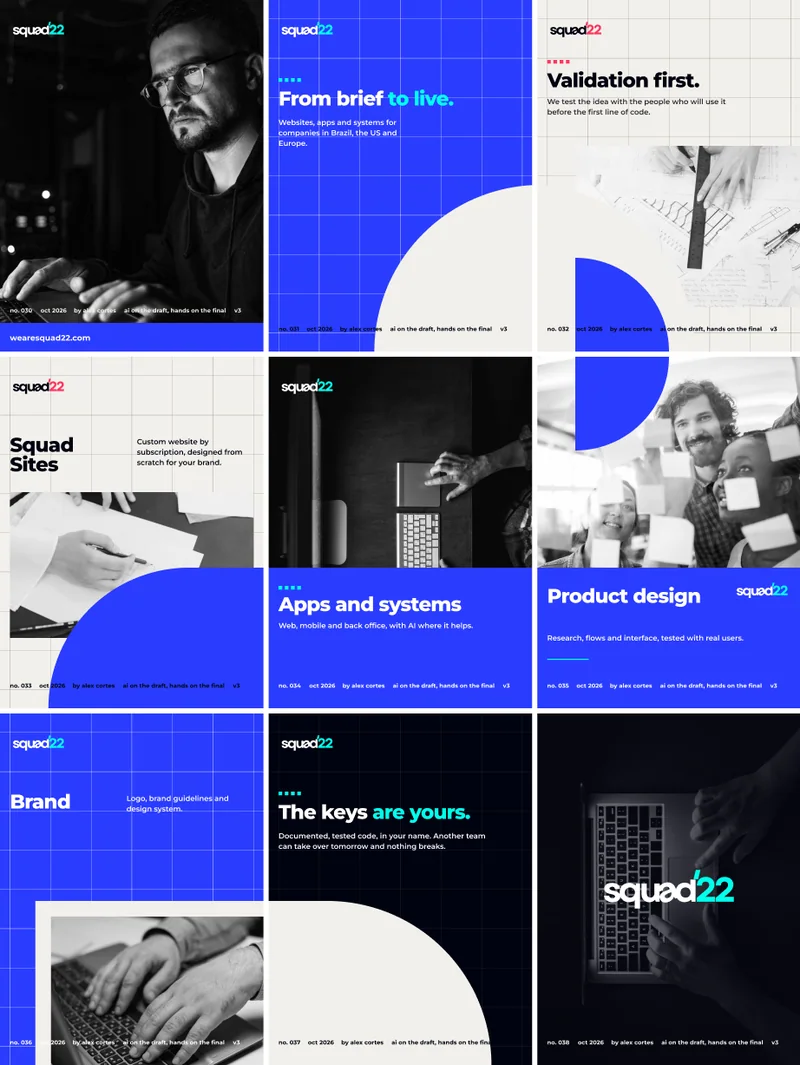 wearesquad22.com · no. 030 · oct 2026 · by alex cortes · ai on the draft, hands on the final · v3 · From brief to live. · Websites, apps and systems for companies in Brazil, the US and Europe. · no. 031 · Validation first. · We test the idea with the people who will use it before the first line of code. · no. 032 · Squad Sites · Custom website by subscription, designed from scratch for your brand. · no. 033 · Apps and systems · Web, mobile and back office, with AI where it helps. · no. 034 · Product design · Research, flows and interface, tested with real users. · no. 035 · Brand · Logo, brand guidelines and design system. · no. 036 · The keys are yours. · Documented, tested code, in your name. Another team can take over tomorrow and nothing breaks. · no. 037 · no. 038